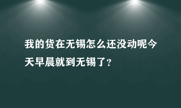 我的货在无锡怎么还没动呢今天早晨就到无锡了？