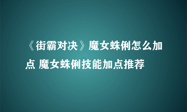 《街霸对决》魔女蛛俐怎么加点 魔女蛛俐技能加点推荐