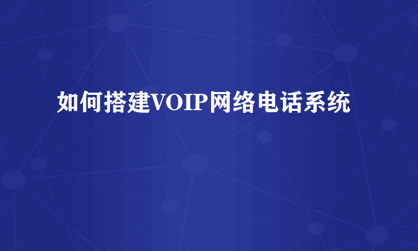 如何搭建VOIP网络电话系统