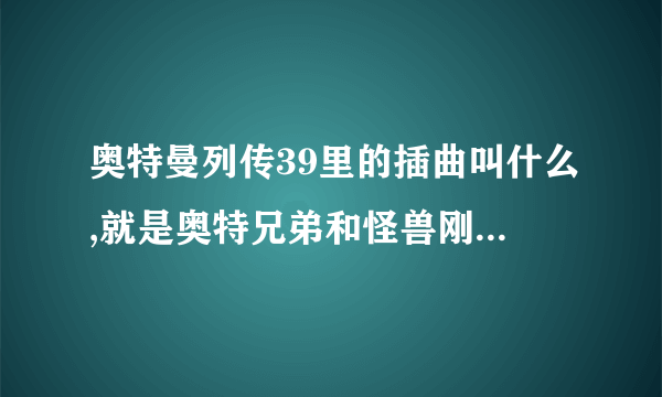 奥特曼列传39里的插曲叫什么,就是奥特兄弟和怪兽刚开打的时候的歌