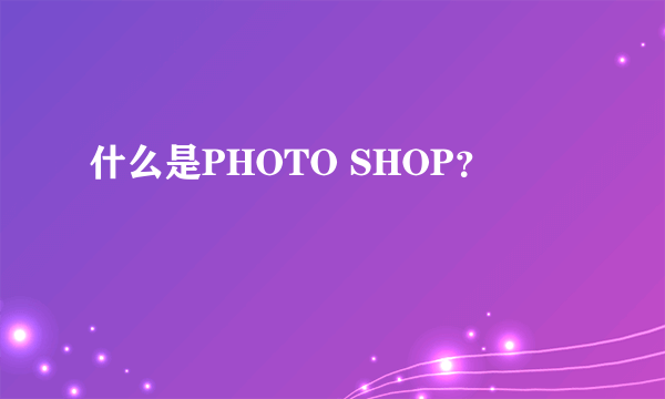 什么是PHOTO SHOP？