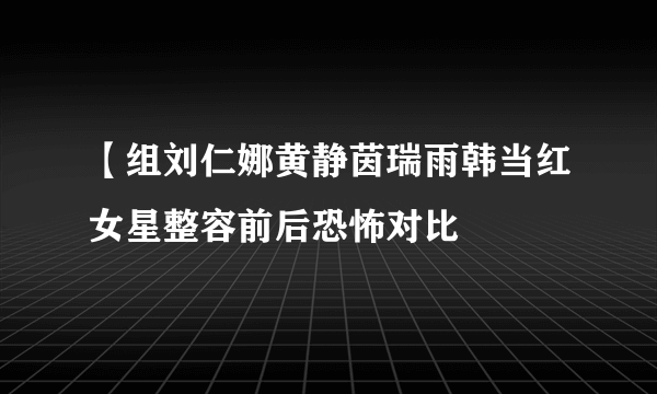 【组刘仁娜黄静茵瑞雨韩当红女星整容前后恐怖对比