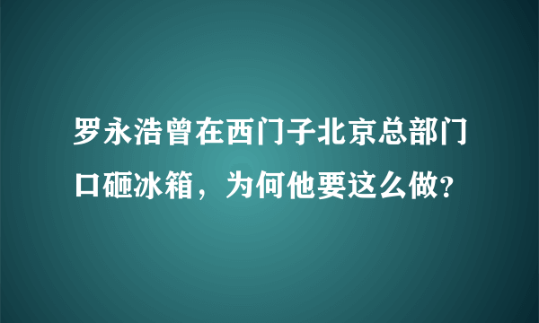 罗永浩曾在西门子北京总部门口砸冰箱，为何他要这么做？