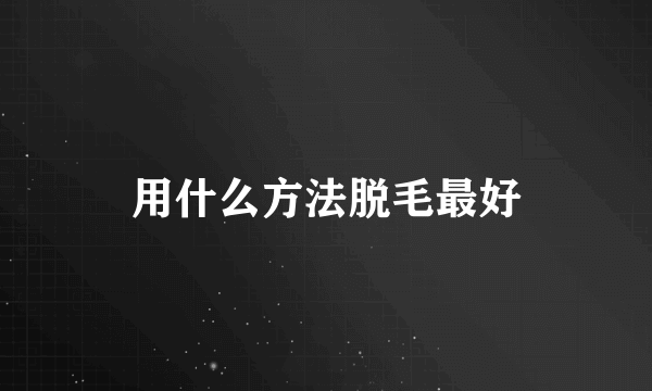 用什么方法脱毛最好