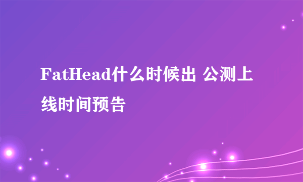 FatHead什么时候出 公测上线时间预告