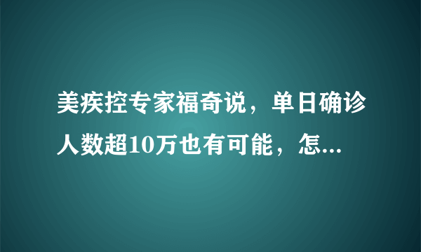 美疾控专家福奇说，单日确诊人数超10万也有可能，怎么回事？