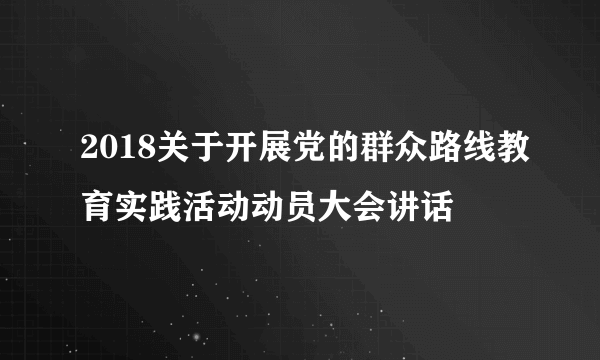 2018关于开展党的群众路线教育实践活动动员大会讲话