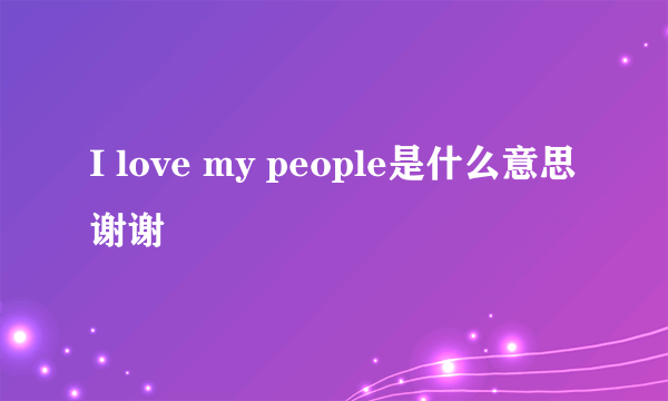 I love my people是什么意思谢谢