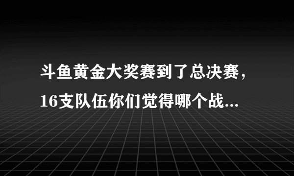 斗鱼黄金大奖赛到了总决赛，16支队伍你们觉得哪个战队能够夺冠？