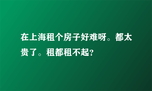 在上海租个房子好难呀。都太贵了。租都租不起？