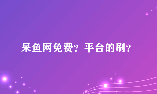 呆鱼网免费？平台的刷？