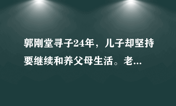 郭刚堂寻子24年，儿子却坚持要继续和养父母生活。老郭，值吗？