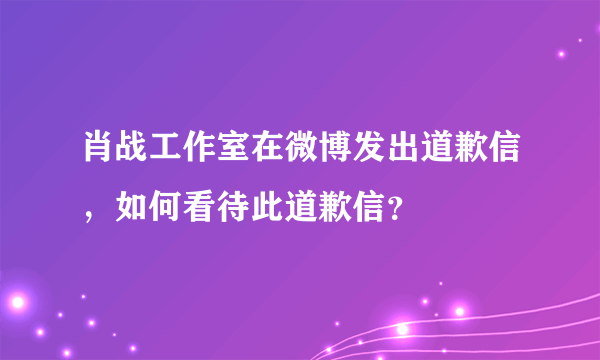 肖战工作室在微博发出道歉信，如何看待此道歉信？