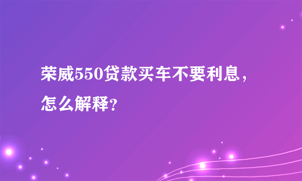 荣威550贷款买车不要利息，怎么解释？