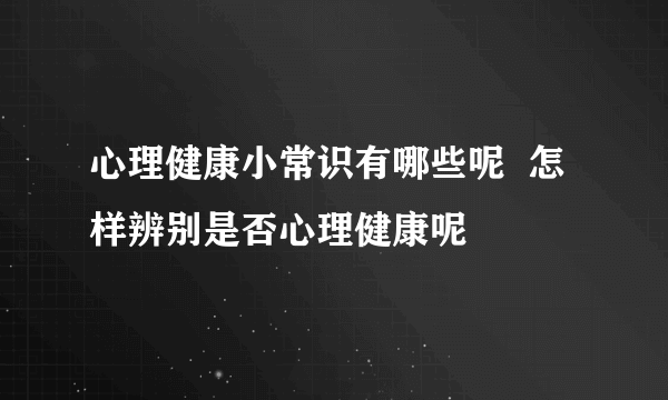 心理健康小常识有哪些呢  怎样辨别是否心理健康呢