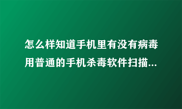 怎么样知道手机里有没有病毒用普通的手机杀毒软件扫描有用么？