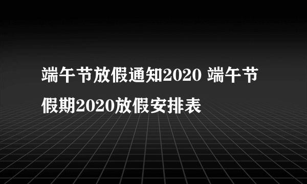 端午节放假通知2020 端午节假期2020放假安排表