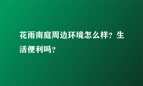 花雨南庭周边环境怎么样？生活便利吗？