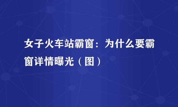 女子火车站霸窗：为什么要霸窗详情曝光（图）