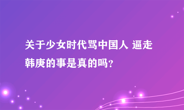 关于少女时代骂中国人 逼走韩庚的事是真的吗？