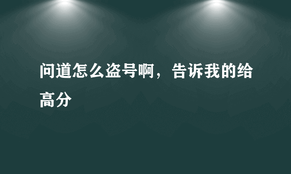 问道怎么盗号啊，告诉我的给高分