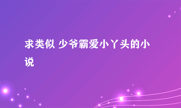 求类似 少爷霸爱小丫头的小说