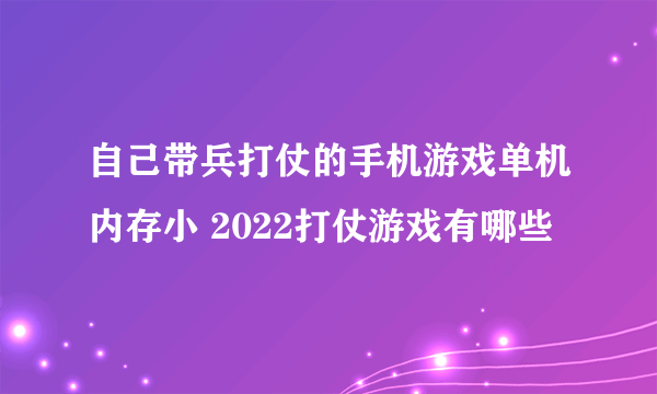 自己带兵打仗的手机游戏单机内存小 2022打仗游戏有哪些