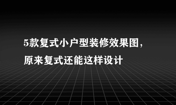 5款复式小户型装修效果图，原来复式还能这样设计