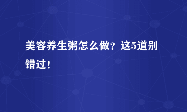 美容养生粥怎么做？这5道别错过！