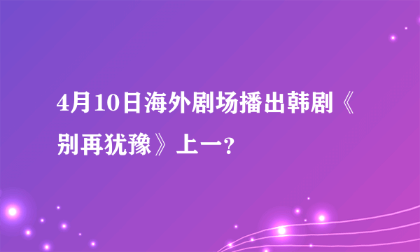 4月10日海外剧场播出韩剧《别再犹豫》上一？