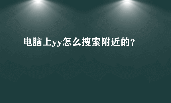 电脑上yy怎么搜索附近的？