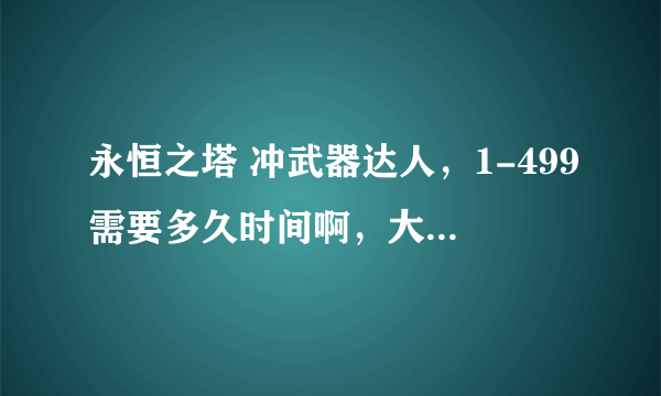 永恒之塔 冲武器达人，1-499需要多久时间啊，大概需要多少基纳，要了解什么细节啊，小弟新手