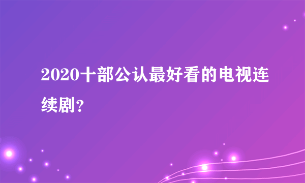 2020十部公认最好看的电视连续剧？