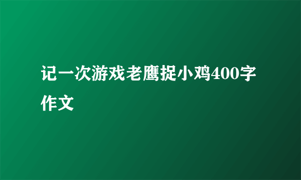 记一次游戏老鹰捉小鸡400字作文