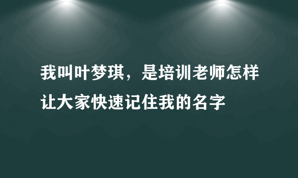 我叫叶梦琪，是培训老师怎样让大家快速记住我的名字