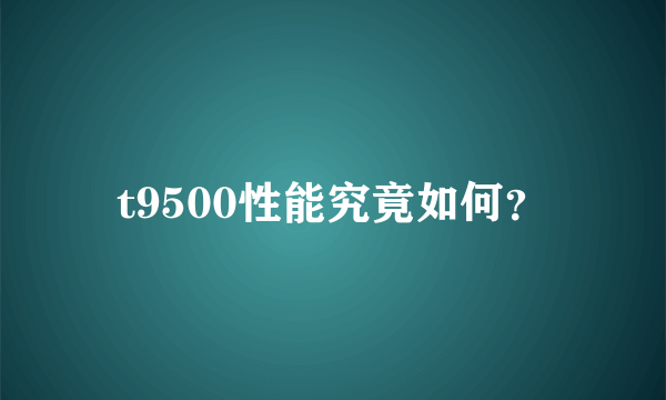 t9500性能究竟如何？