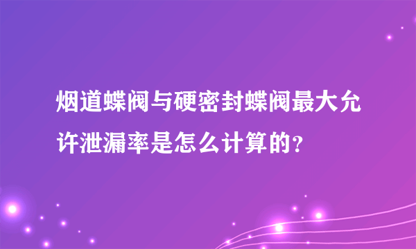 烟道蝶阀与硬密封蝶阀最大允许泄漏率是怎么计算的？