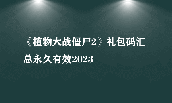 《植物大战僵尸2》礼包码汇总永久有效2023