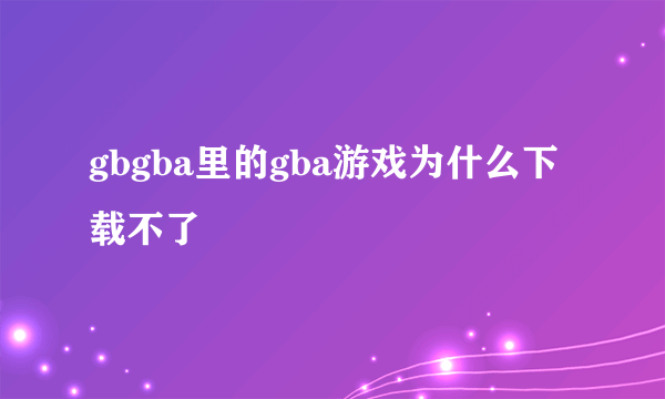 gbgba里的gba游戏为什么下载不了