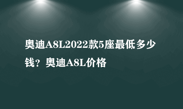 奥迪A8L2022款5座最低多少钱？奥迪A8L价格