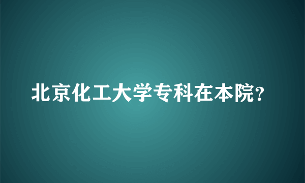 北京化工大学专科在本院？