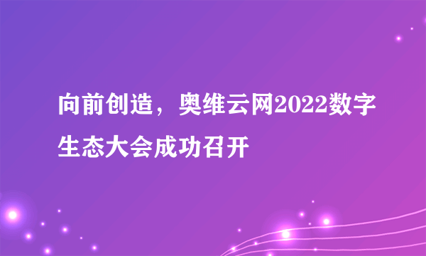 向前创造，奥维云网2022数字生态大会成功召开