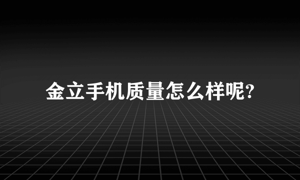 金立手机质量怎么样呢?