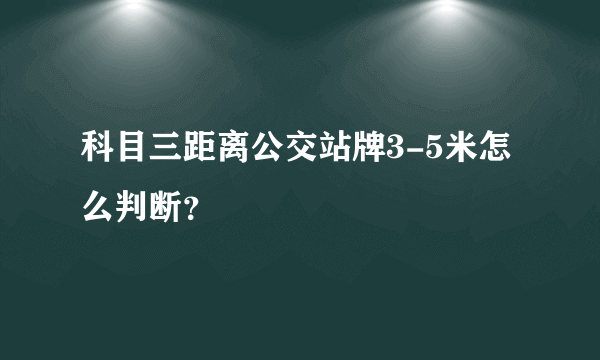 科目三距离公交站牌3-5米怎么判断？