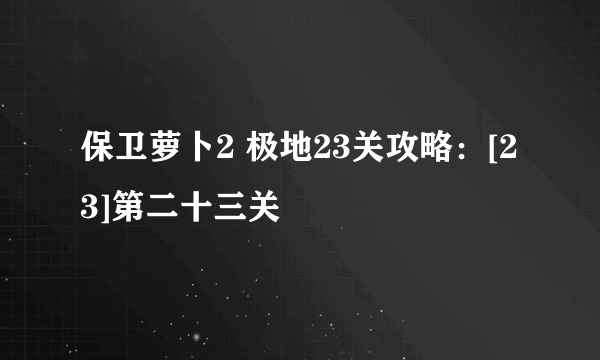 保卫萝卜2 极地23关攻略：[23]第二十三关