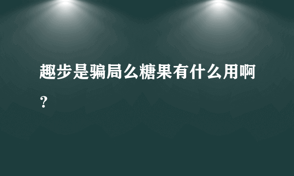 趣步是骗局么糖果有什么用啊？