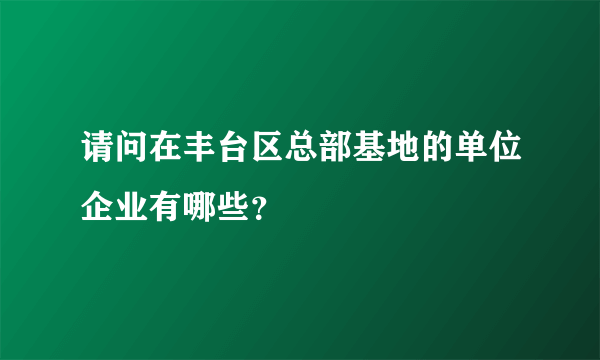 请问在丰台区总部基地的单位企业有哪些？