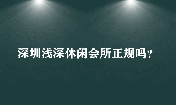 深圳浅深休闲会所正规吗？