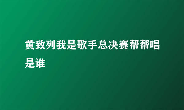 黄致列我是歌手总决赛帮帮唱是谁