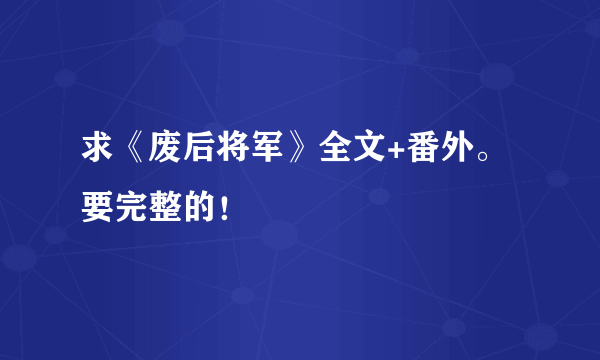 求《废后将军》全文+番外。要完整的！